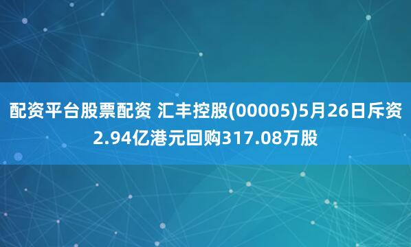 配资平台股票配资 汇丰控股(00005)5月26日斥资2.94亿港元回购317.08万股