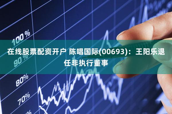 在线股票配资开户 陈唱国际(00693)：王阳乐退任非执行董事