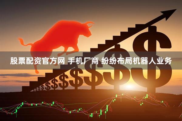 股票配资官方网 手机厂商 纷纷布局机器人业务