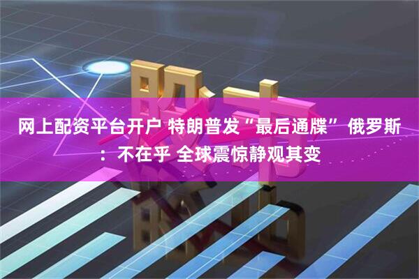网上配资平台开户 特朗普发“最后通牒” 俄罗斯：不在乎 全球震惊静观其变