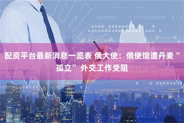 配资平台最新消息一览表 俄大使：俄使馆遭丹麦“孤立” 外交工作受阻