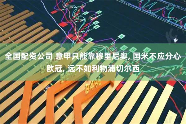 全国配资公司 意甲只能靠穆里尼奥, 国米不应分心欧冠, 远不如利物浦切尔西