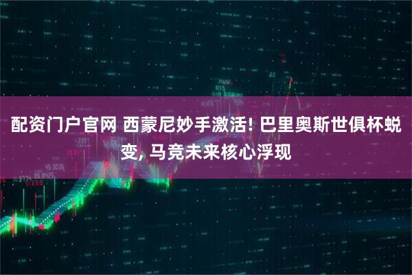 配资门户官网 西蒙尼妙手激活! 巴里奥斯世俱杯蜕变, 马竞未来核心浮现