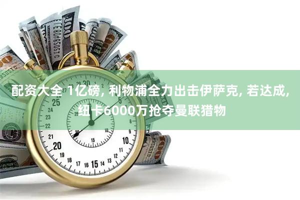 配资大全 1亿磅, 利物浦全力出击伊萨克, 若达成, 纽卡6000万抢夺曼联猎物