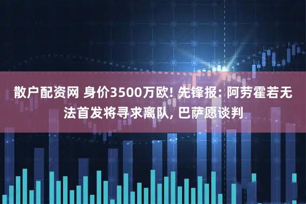 散户配资网 身价3500万欧! 先锋报: 阿劳霍若无法首发将寻求离队, 巴萨愿谈判