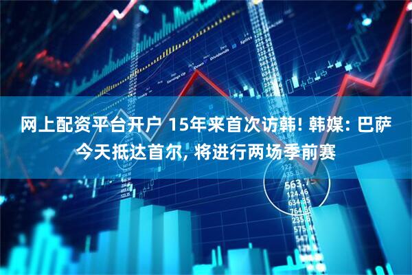 网上配资平台开户 15年来首次访韩! 韩媒: 巴萨今天抵达首尔, 将进行两场季前赛