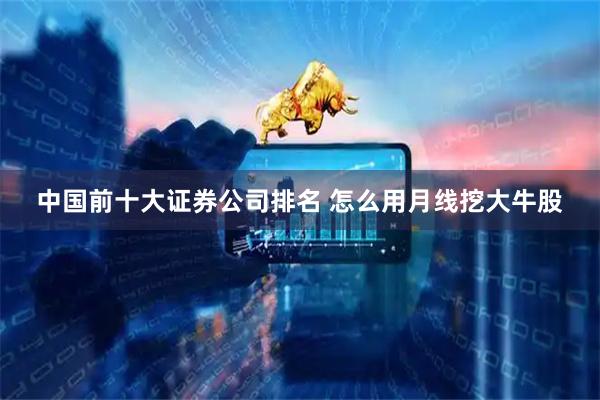 中国前十大证券公司排名 怎么用月线挖大牛股
