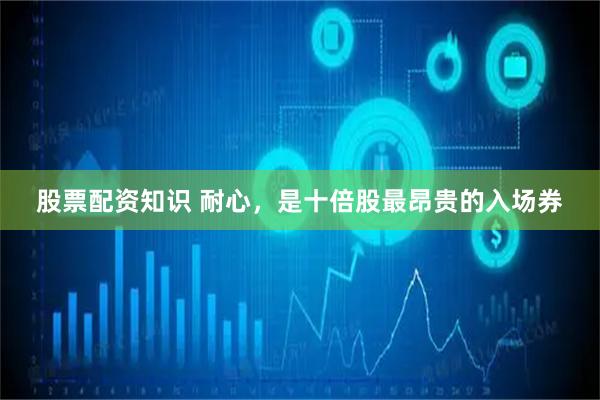 股票配资知识 耐心，是十倍股最昂贵的入场券