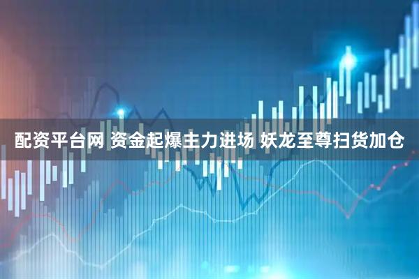 配资平台网 资金起爆主力进场 妖龙至尊扫货加仓