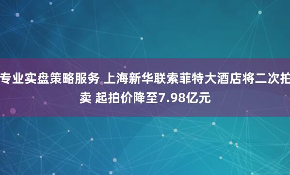专业实盘策略服务 上海新华联索菲特大酒店将二次拍卖 起拍价降至7.98亿元