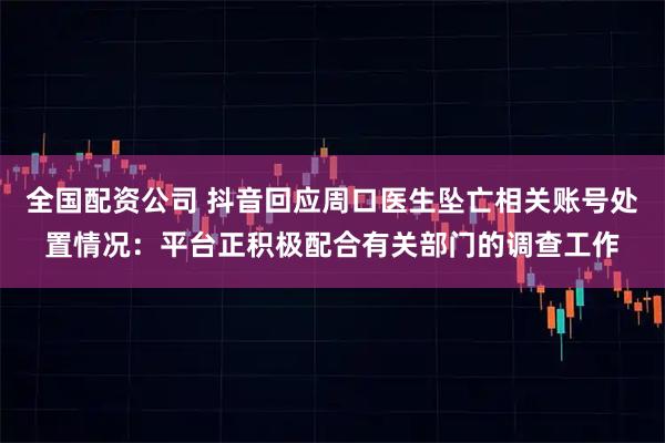 全国配资公司 抖音回应周口医生坠亡相关账号处置情况：平台正积极配合有关部门的调查工作