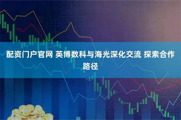 配资门户官网 英博数科与海光深化交流 探索合作路径