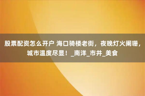 股票配资怎么开户 海口骑楼老街，夜晚灯火阑珊，城市温度尽显！_南洋_市井_美食