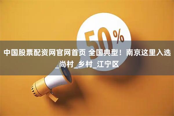 中国股票配资网官网首页 全国典型！南京这里入选_尚村_乡村_江宁区