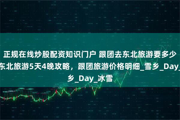 正规在线炒股配资知识门户 跟团去东北旅游要多少钱？东北旅游5天4晚攻略，跟团旅游价格明细_雪乡_Day_冰雪