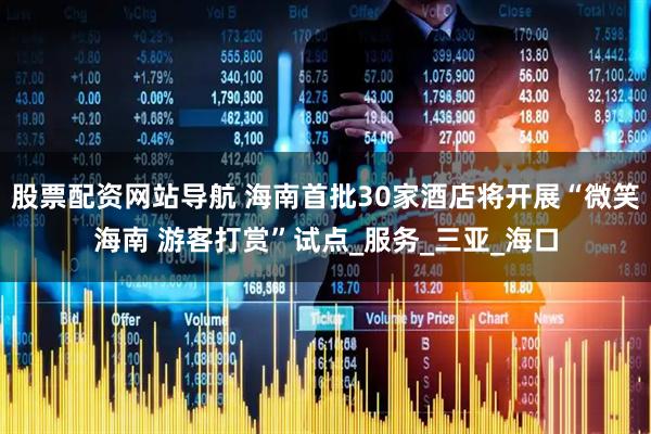 股票配资网站导航 海南首批30家酒店将开展“微笑海南 游客打赏”试点_服务_三亚_海口