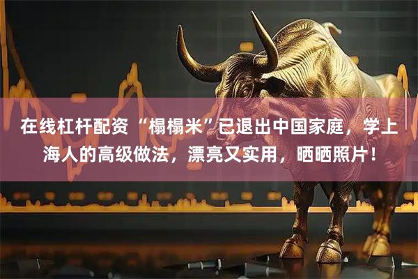 在线杠杆配资 “榻榻米”已退出中国家庭，学上海人的高级做法，漂亮又实用，晒晒照片！