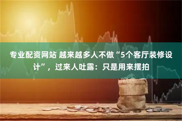 专业配资网站 越来越多人不做“5个客厅装修设计”，过来人吐露：只是用来摆拍