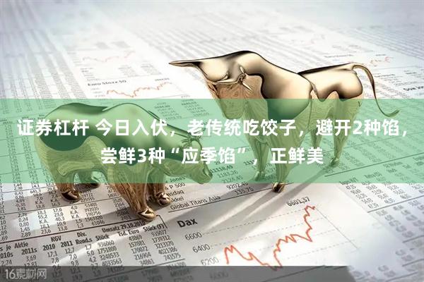 证券杠杆 今日入伏，老传统吃饺子，避开2种馅，尝鲜3种“应季馅”，正鲜美