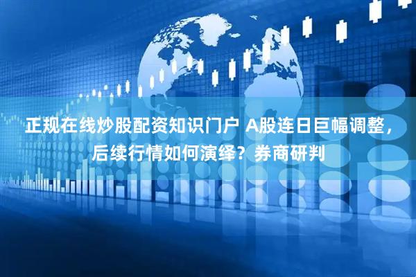 正规在线炒股配资知识门户 A股连日巨幅调整，后续行情如何演绎？券商研判