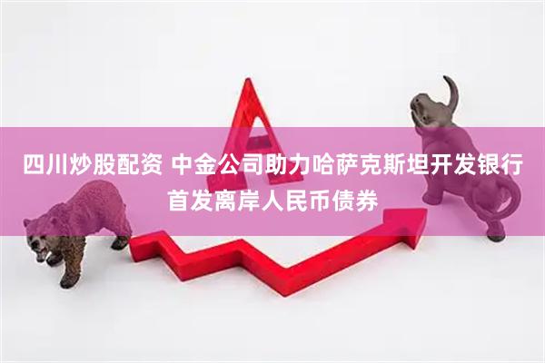 四川炒股配资 中金公司助力哈萨克斯坦开发银行首发离岸人民币债券