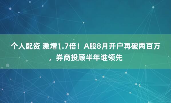 个人配资 激增1.7倍！A股8月开户再破两百万，券商投顾半年谁领先