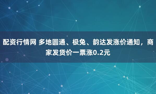 配资行情网 多地圆通、极兔、韵达发涨价通知，商家发货价一票涨0.2元
