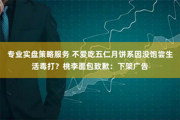 专业实盘策略服务 不爱吃五仁月饼系因没饱尝生活毒打？桃李面包致歉：下架广告