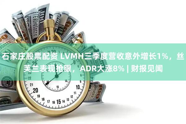 石家庄股票配资 LVMH三季度营收意外增长1%,丝芙兰表现抢眼,ADR大涨8% | 财报见闻