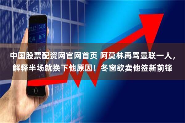 中国股票配资网官网首页 阿莫林再骂曼联一人,解释半场就换下他原因!冬窗欲卖他签新前锋