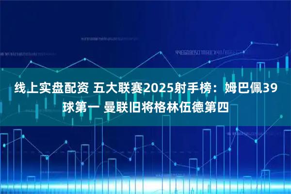 线上实盘配资 五大联赛2025射手榜：姆巴佩39球第一 曼联旧将格林伍德第四