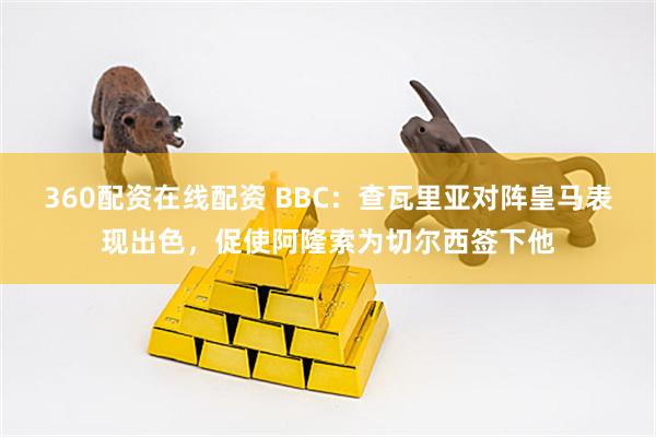 360配资在线配资 BBC：查瓦里亚对阵皇马表现出色，促使阿隆索为切尔西签下他
