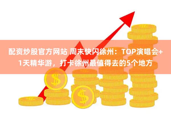 配资炒股官方网站 周末快闪徐州：TOP演唱会+1天精华游，打卡徐州最值得去的5个地方
